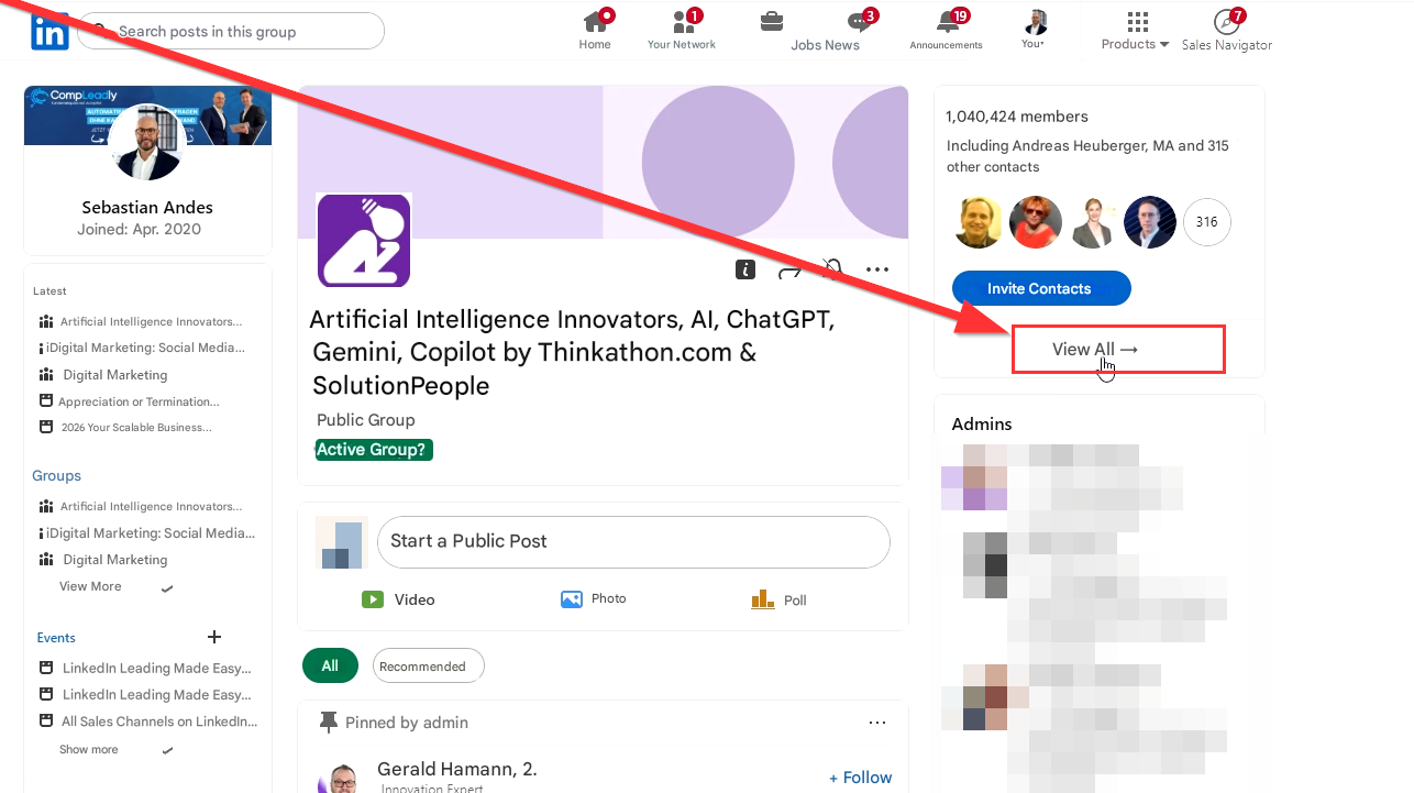 in

Search posts in this group

Home

Your Network

Jobs News

Announcements

You▾

Products

Sales Navigator

CompLeadly

Sebastian Andes

Joined: Apr. 2020

1,040,424 members

Including Andreas Heuberger, MA and 315 other contacts

Latest

Artificial Intelligence Innovators...

iDigital Marketing: Social Media...

iDigital Marketing

Appreciation or Termination...

2026 Your Scalable Business...

Groups

Artificial Intelligence Innovators, AI, ChatGPT, Gemini, Copilot by Thinkathon.com & SolutionPeople

Public Group

Active Group?

Invite Contacts

View All →

316

Admins

Artificial Intelligence Innovators...

iDigital Marketing: Social Media...

iDigital Marketing

View More

Start a Public Post

Video

Photo

Poll

Events

+

LinkedIn Leading Made Easy...

LinkedIn Leading Made Easy...

All Sales Channels on LinkedIn...

Show more

All

Recommended

Pinned by admin

Innovation Expert

Gerald Hamann, 2.

+ Follow