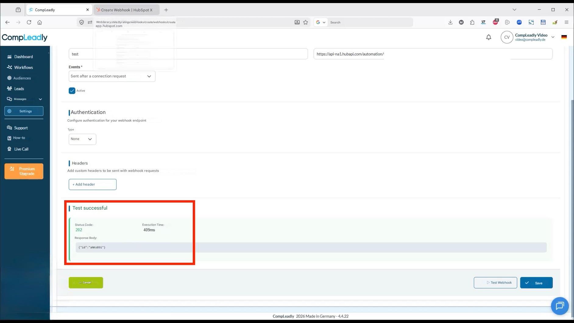 ←

CompLeadly

X

Create Webhook | HubSpot X

+

ש

Wmbilerary.stele.Byratings/webhooks/create/webhooks/create app.hubspot.com

CompLeadly

test

CV CompLeadly Video video@compleadly.de

Dashboard

Workflows

Audiences

Leads

Sent after a connection request

https://api-na1.hubapi.com/automation/

Messages

Events *

Active

Settings

Support

Authentication

Configure authentication for your webhook endpoint

Type

None

How-to

Live Call

Headers

Add custom headers to be sent with webhook requests

Premium Upgrade

+ Add header

Test successful

Status Code:

202

Response Body:

Execution Time:

409ms

Search

{"id":"aNKoB9i"}

← Cancel

▷ Test Webhook

Save

Π

X

CompLeadly 2026 Made in Germany - 4.4.22